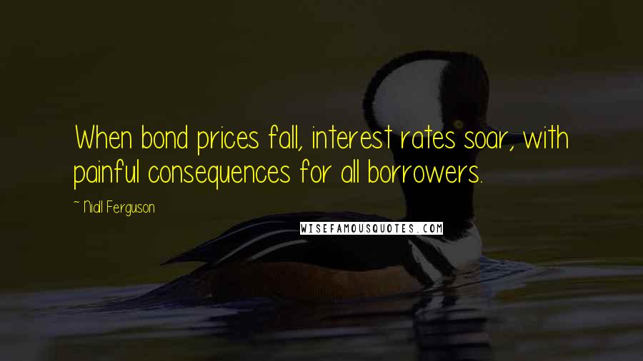 Niall Ferguson Quotes: When bond prices fall, interest rates soar, with painful consequences for all borrowers.