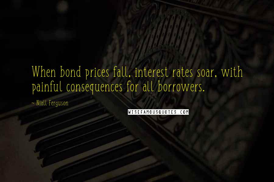Niall Ferguson Quotes: When bond prices fall, interest rates soar, with painful consequences for all borrowers.