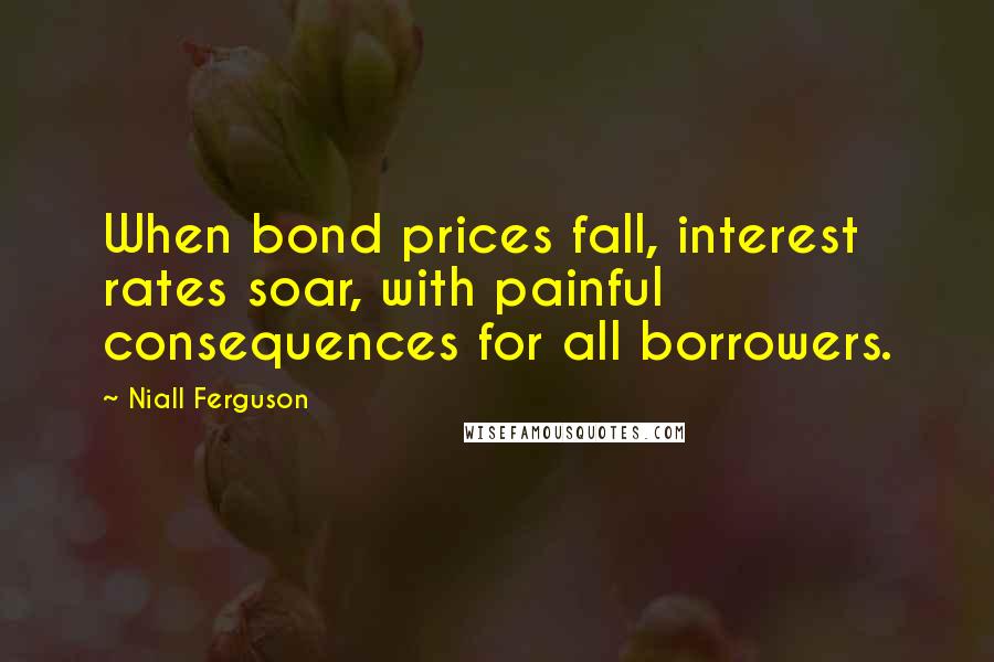 Niall Ferguson Quotes: When bond prices fall, interest rates soar, with painful consequences for all borrowers.