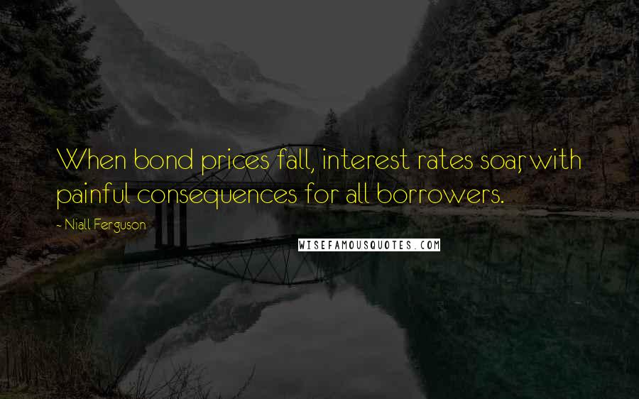 Niall Ferguson Quotes: When bond prices fall, interest rates soar, with painful consequences for all borrowers.