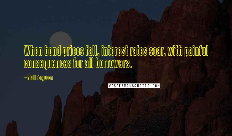 Niall Ferguson Quotes: When bond prices fall, interest rates soar, with painful consequences for all borrowers.