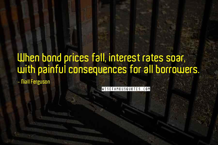 Niall Ferguson Quotes: When bond prices fall, interest rates soar, with painful consequences for all borrowers.