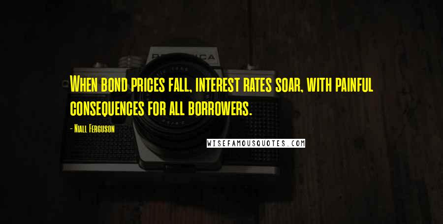 Niall Ferguson Quotes: When bond prices fall, interest rates soar, with painful consequences for all borrowers.