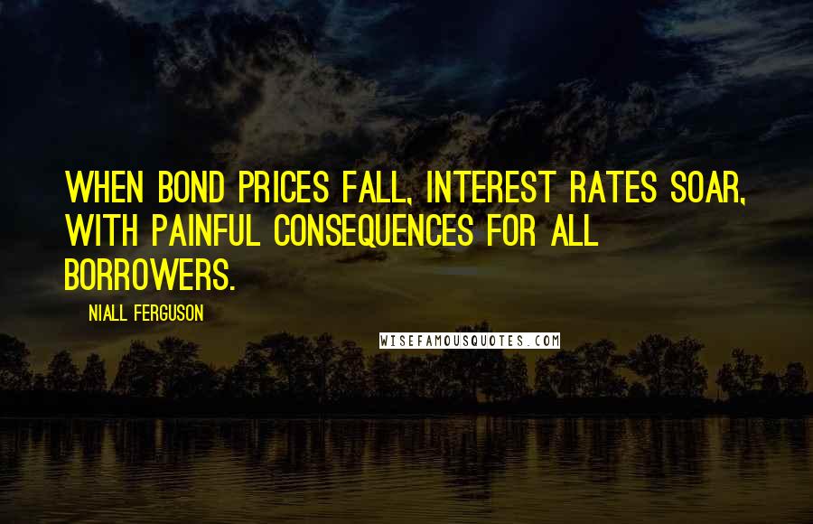 Niall Ferguson Quotes: When bond prices fall, interest rates soar, with painful consequences for all borrowers.