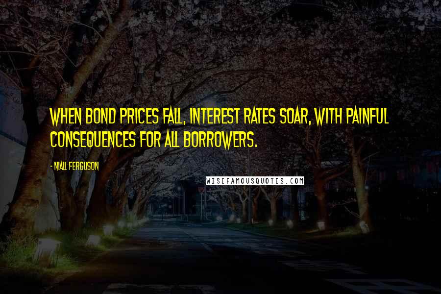 Niall Ferguson Quotes: When bond prices fall, interest rates soar, with painful consequences for all borrowers.