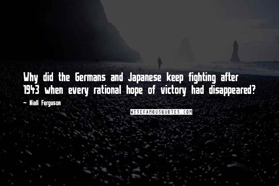 Niall Ferguson Quotes: Why did the Germans and Japanese keep fighting after 1943 when every rational hope of victory had disappeared?
