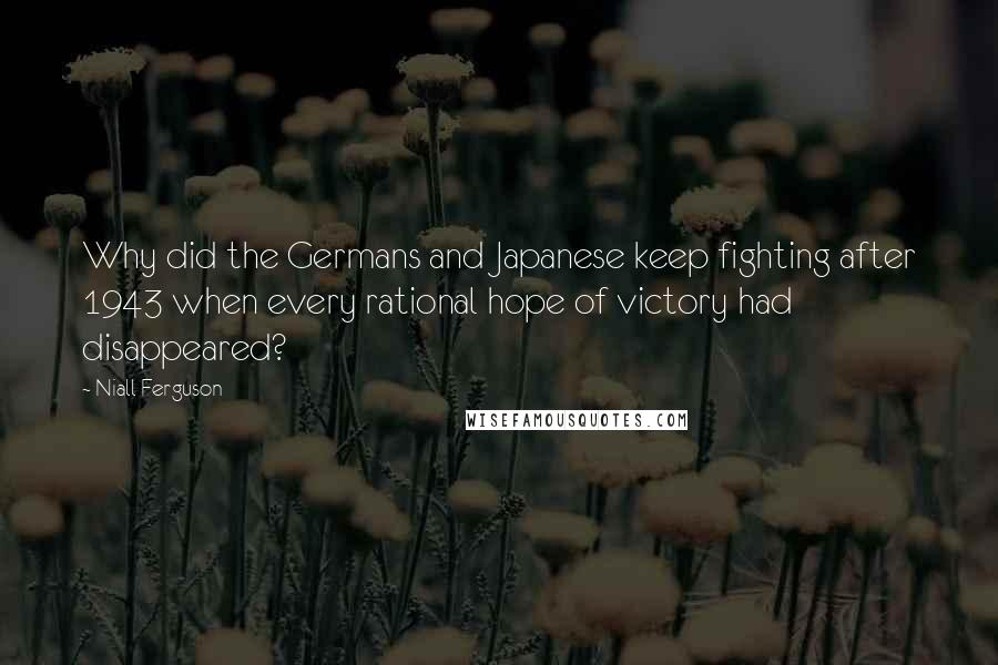 Niall Ferguson Quotes: Why did the Germans and Japanese keep fighting after 1943 when every rational hope of victory had disappeared?