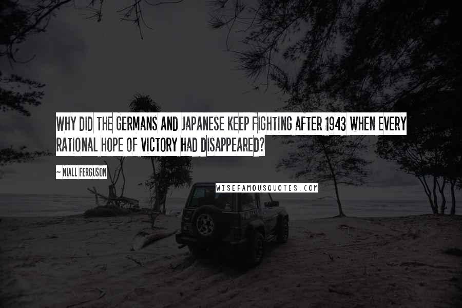 Niall Ferguson Quotes: Why did the Germans and Japanese keep fighting after 1943 when every rational hope of victory had disappeared?