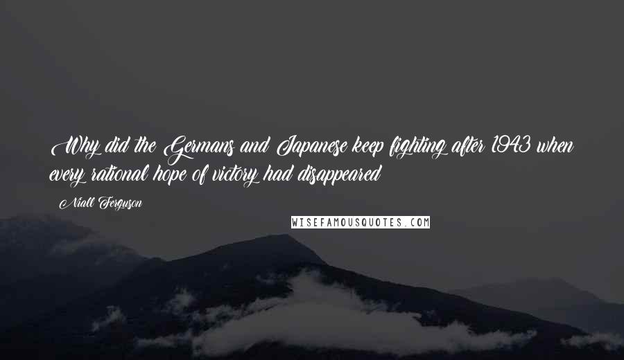 Niall Ferguson Quotes: Why did the Germans and Japanese keep fighting after 1943 when every rational hope of victory had disappeared?
