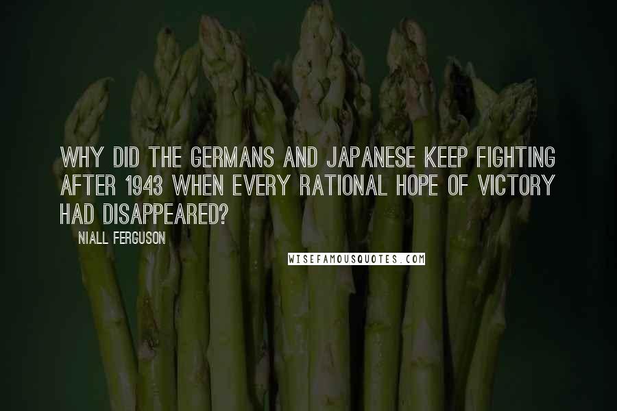Niall Ferguson Quotes: Why did the Germans and Japanese keep fighting after 1943 when every rational hope of victory had disappeared?