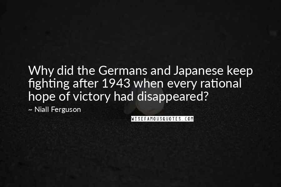 Niall Ferguson Quotes: Why did the Germans and Japanese keep fighting after 1943 when every rational hope of victory had disappeared?