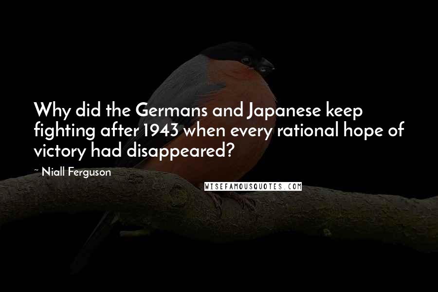 Niall Ferguson Quotes: Why did the Germans and Japanese keep fighting after 1943 when every rational hope of victory had disappeared?