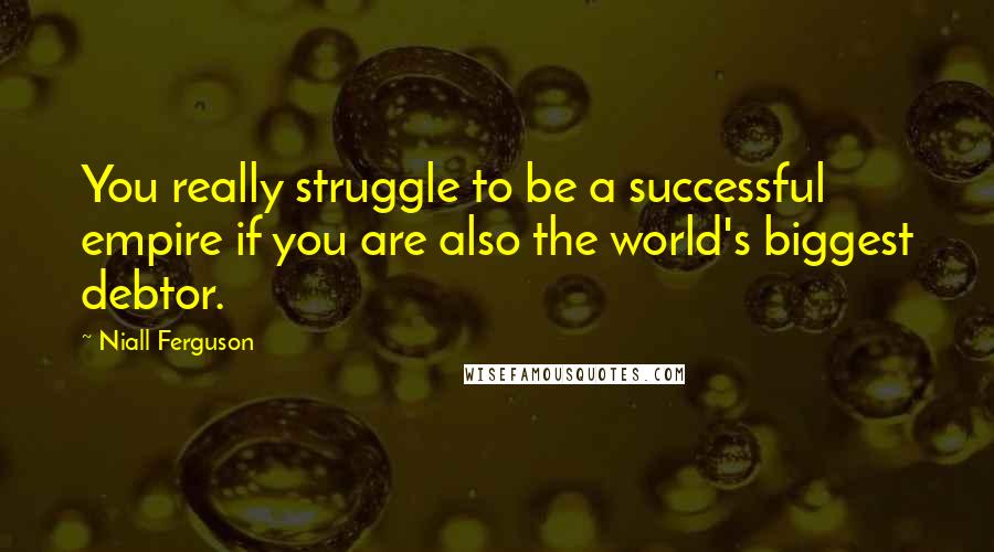 Niall Ferguson Quotes: You really struggle to be a successful empire if you are also the world's biggest debtor.