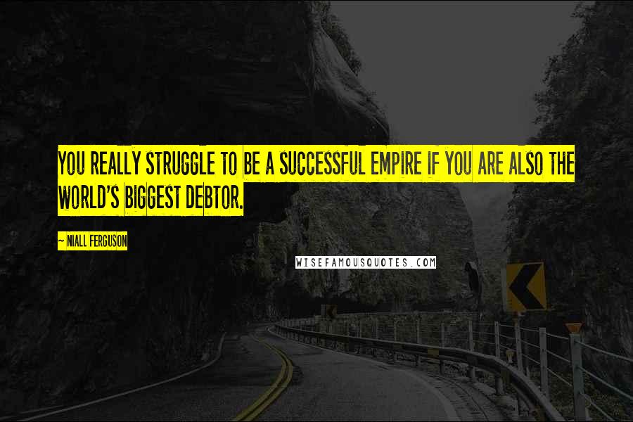 Niall Ferguson Quotes: You really struggle to be a successful empire if you are also the world's biggest debtor.