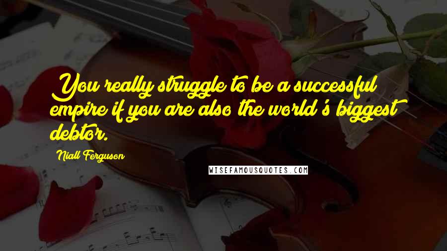 Niall Ferguson Quotes: You really struggle to be a successful empire if you are also the world's biggest debtor.
