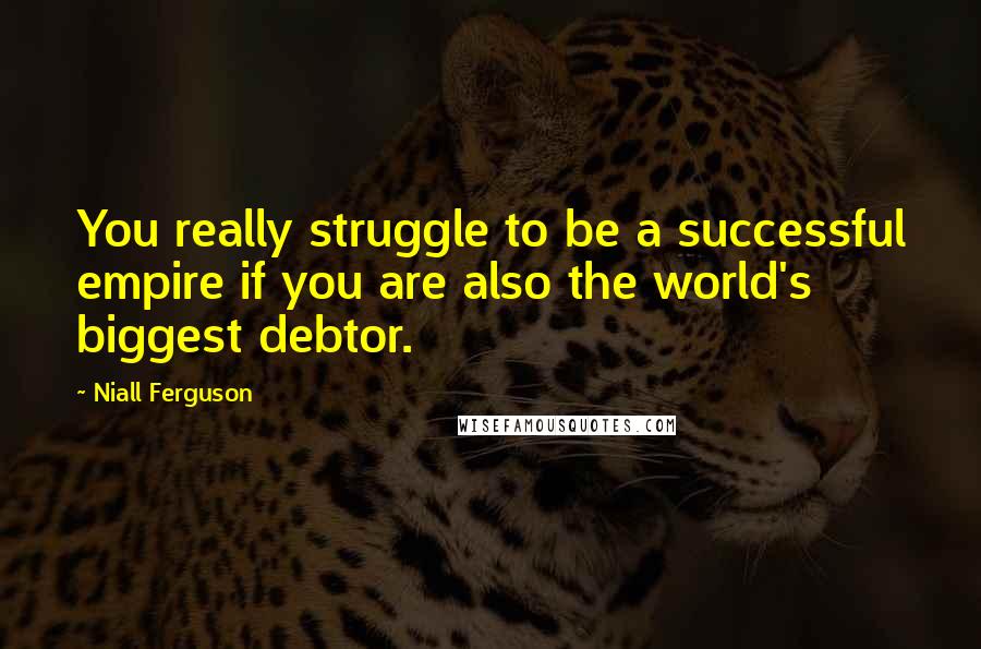Niall Ferguson Quotes: You really struggle to be a successful empire if you are also the world's biggest debtor.
