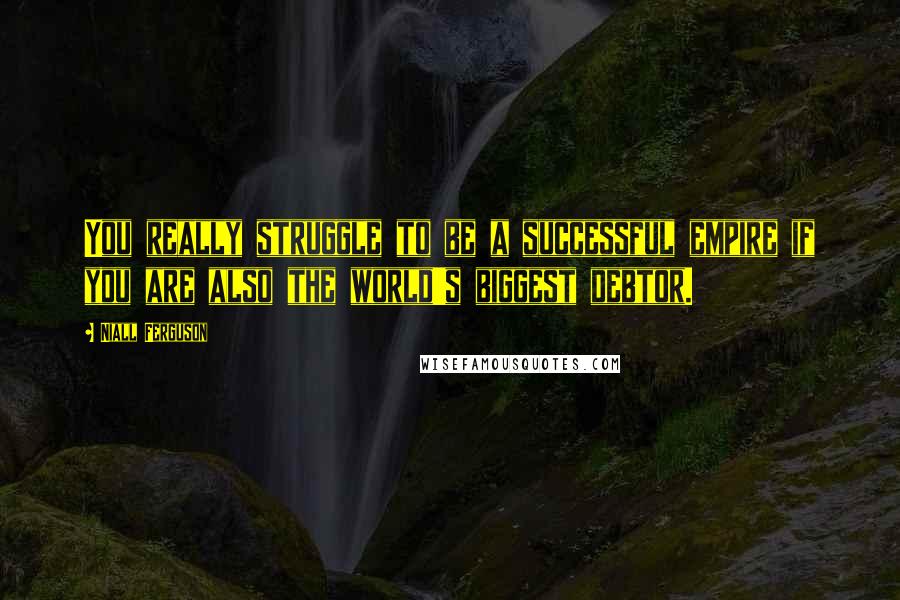 Niall Ferguson Quotes: You really struggle to be a successful empire if you are also the world's biggest debtor.