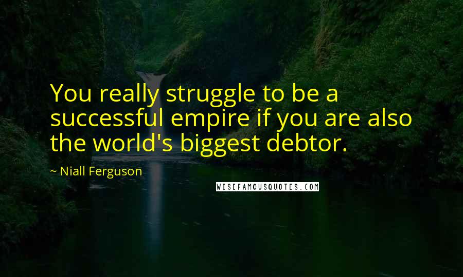 Niall Ferguson Quotes: You really struggle to be a successful empire if you are also the world's biggest debtor.