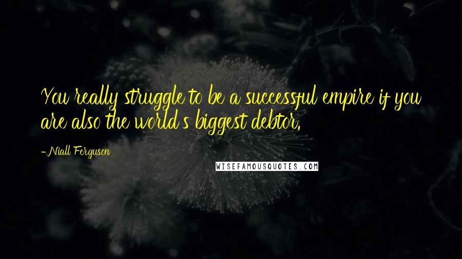 Niall Ferguson Quotes: You really struggle to be a successful empire if you are also the world's biggest debtor.