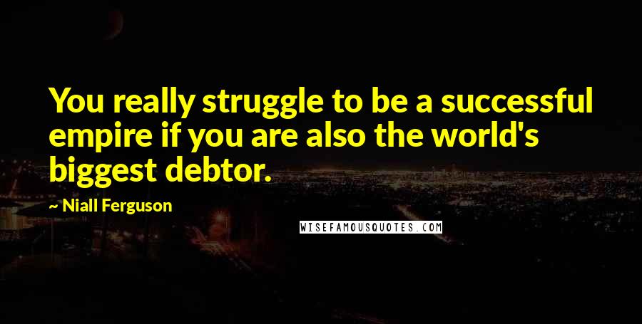 Niall Ferguson Quotes: You really struggle to be a successful empire if you are also the world's biggest debtor.