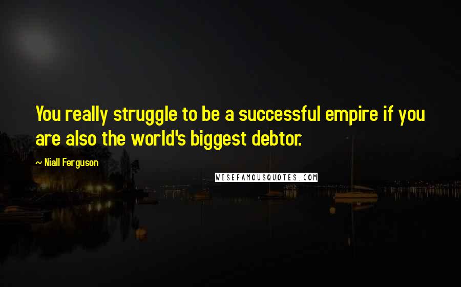 Niall Ferguson Quotes: You really struggle to be a successful empire if you are also the world's biggest debtor.