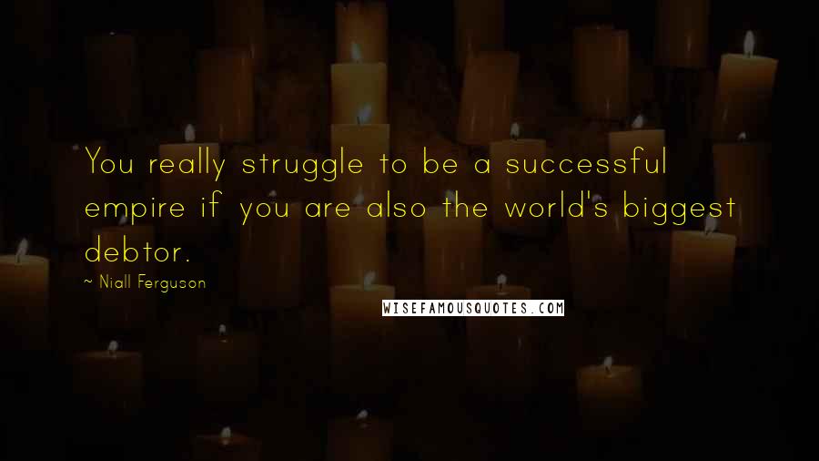 Niall Ferguson Quotes: You really struggle to be a successful empire if you are also the world's biggest debtor.