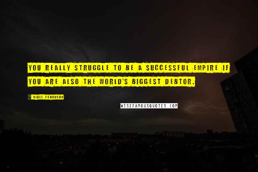 Niall Ferguson Quotes: You really struggle to be a successful empire if you are also the world's biggest debtor.
