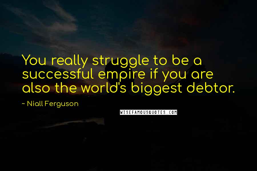 Niall Ferguson Quotes: You really struggle to be a successful empire if you are also the world's biggest debtor.
