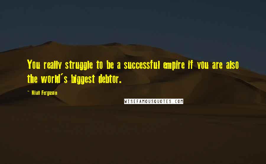 Niall Ferguson Quotes: You really struggle to be a successful empire if you are also the world's biggest debtor.