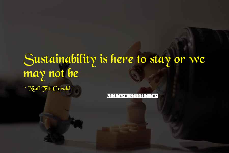 Niall FitzGerald Quotes: Sustainability is here to stay or we may not be