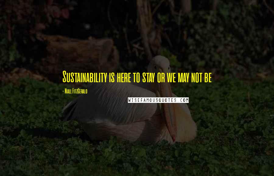 Niall FitzGerald Quotes: Sustainability is here to stay or we may not be