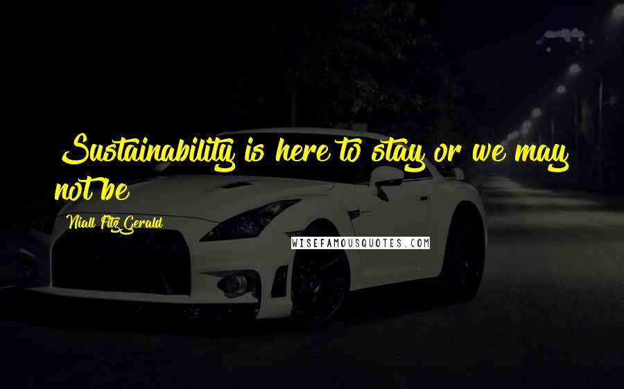 Niall FitzGerald Quotes: Sustainability is here to stay or we may not be