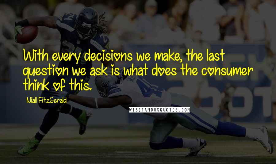 Niall FitzGerald Quotes: With every decisions we make, the last question we ask is what does the consumer think of this.