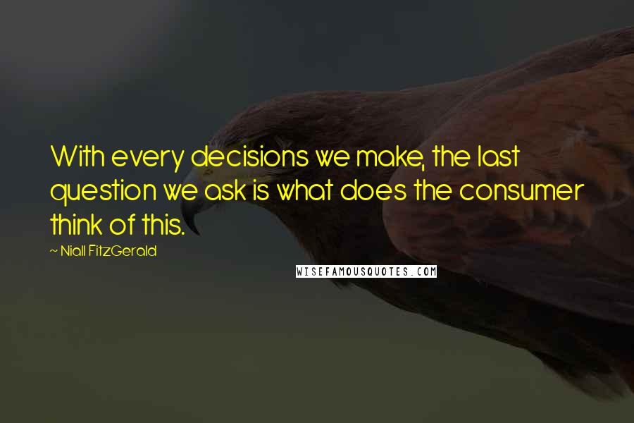 Niall FitzGerald Quotes: With every decisions we make, the last question we ask is what does the consumer think of this.