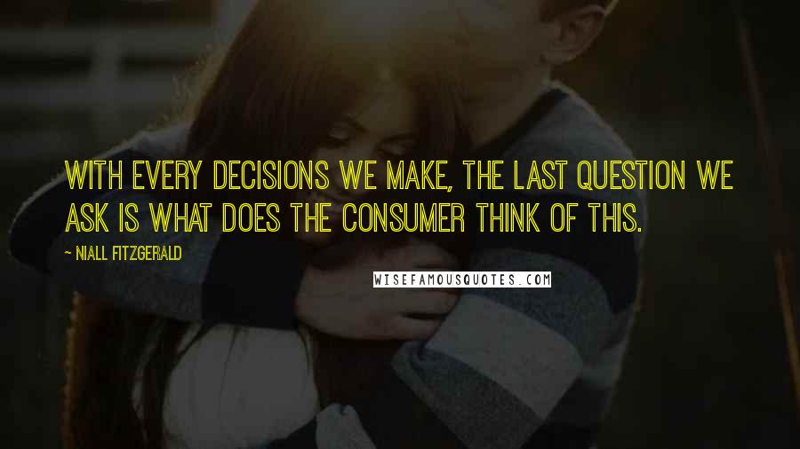 Niall FitzGerald Quotes: With every decisions we make, the last question we ask is what does the consumer think of this.