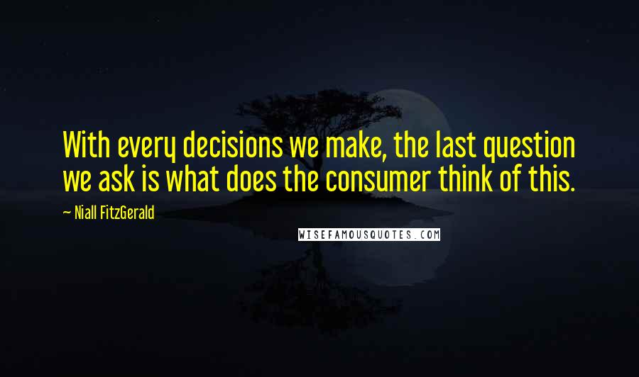 Niall FitzGerald Quotes: With every decisions we make, the last question we ask is what does the consumer think of this.