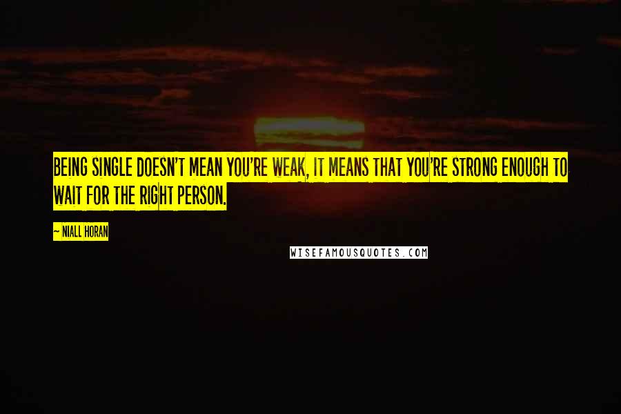 Niall Horan Quotes: Being single doesn't mean you're weak, it means that you're strong enough to wait for the right person.