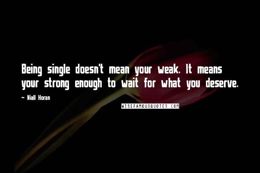 Niall Horan Quotes: Being single doesn't mean your weak. It means your strong enough to wait for what you deserve.