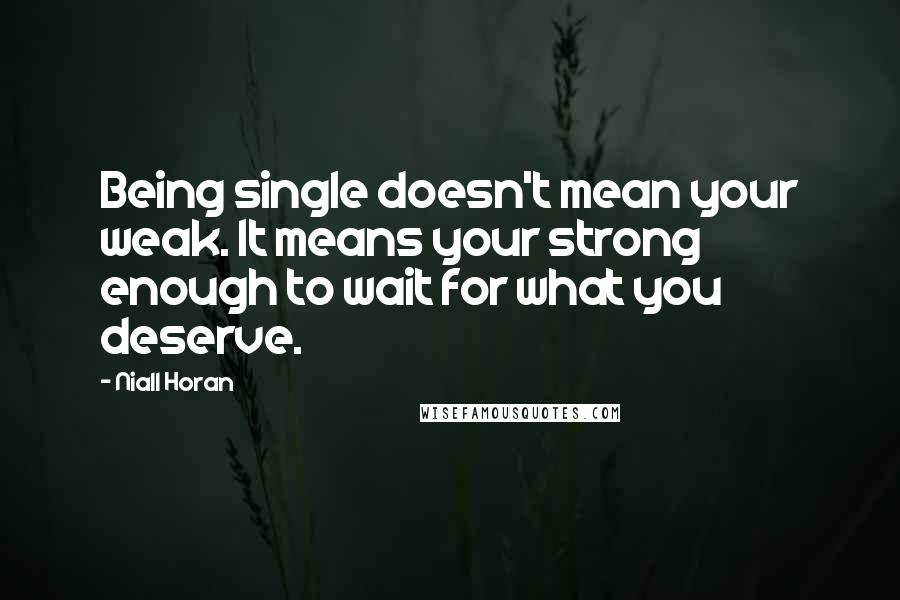 Niall Horan Quotes: Being single doesn't mean your weak. It means your strong enough to wait for what you deserve.