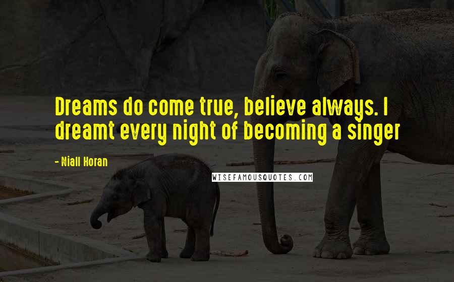 Niall Horan Quotes: Dreams do come true, believe always. I dreamt every night of becoming a singer