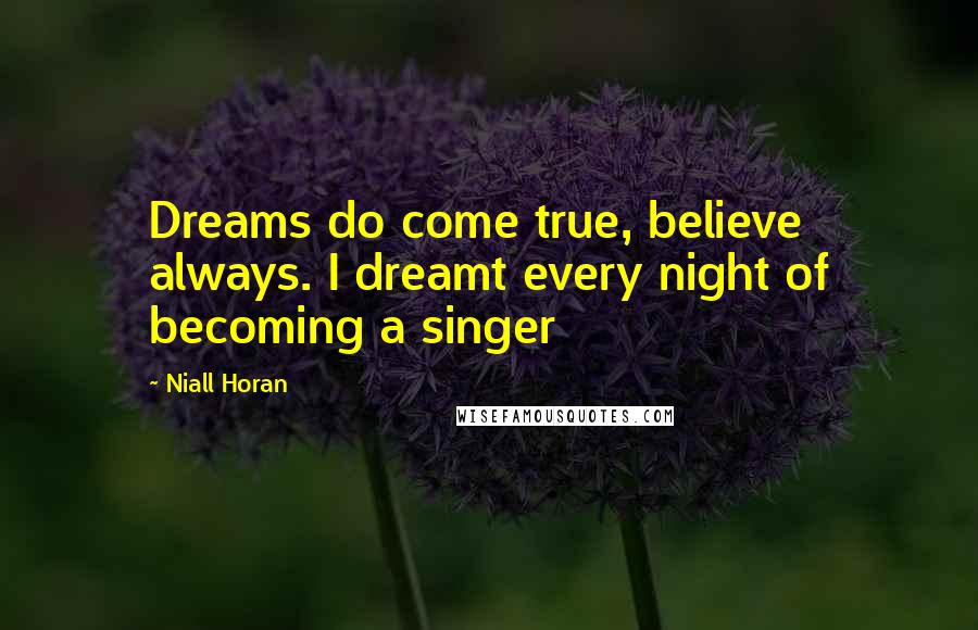 Niall Horan Quotes: Dreams do come true, believe always. I dreamt every night of becoming a singer