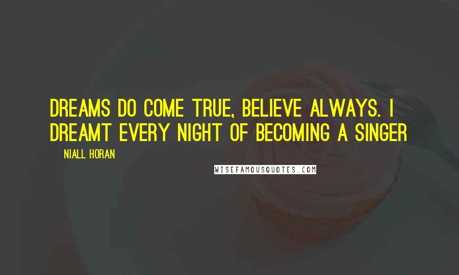 Niall Horan Quotes: Dreams do come true, believe always. I dreamt every night of becoming a singer