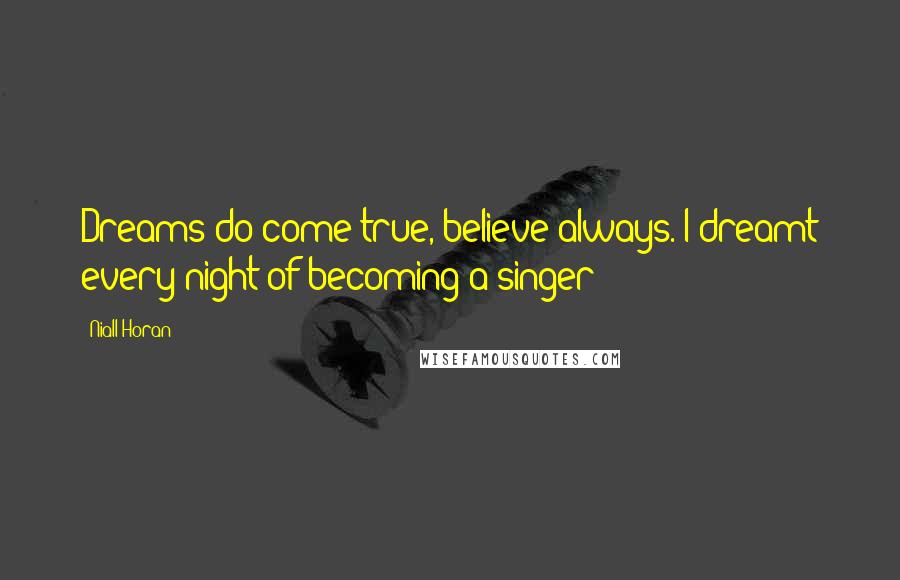 Niall Horan Quotes: Dreams do come true, believe always. I dreamt every night of becoming a singer