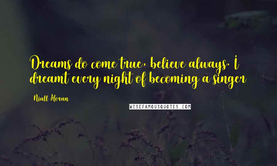 Niall Horan Quotes: Dreams do come true, believe always. I dreamt every night of becoming a singer