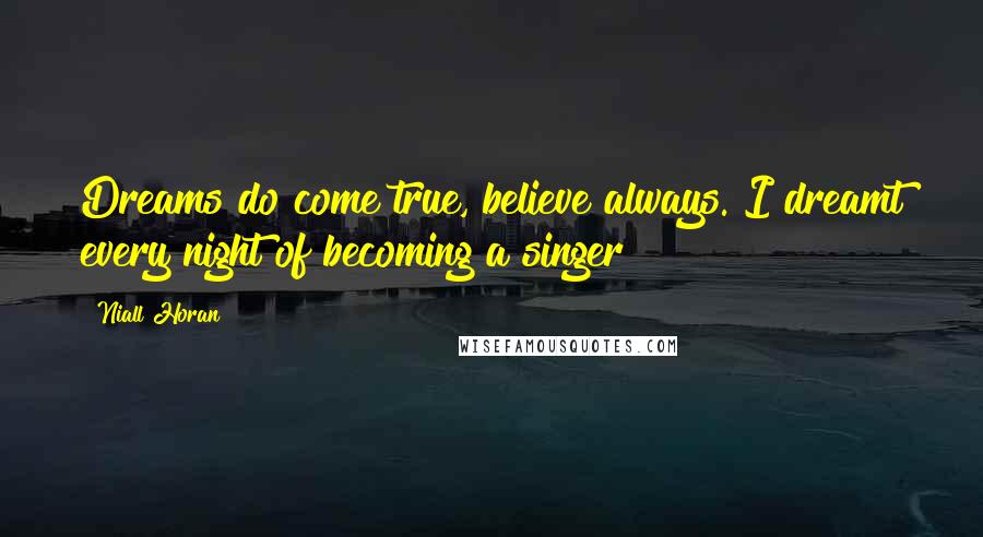 Niall Horan Quotes: Dreams do come true, believe always. I dreamt every night of becoming a singer