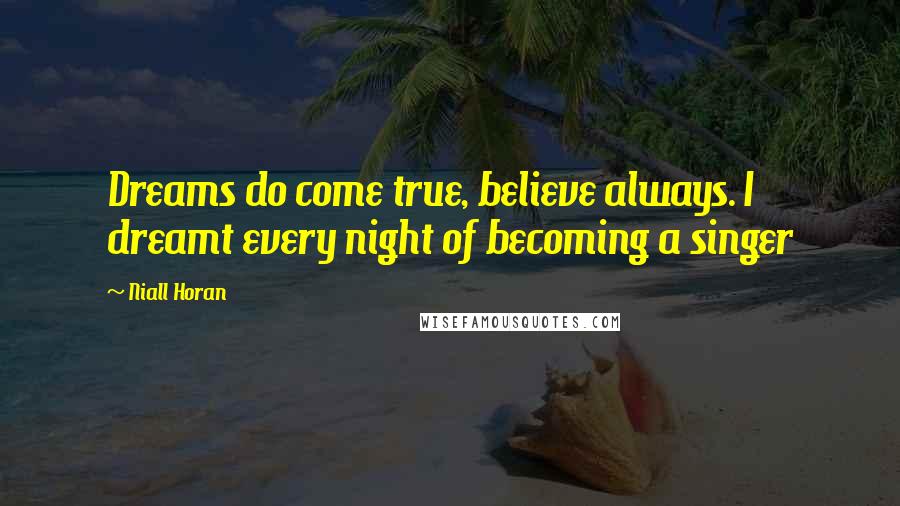 Niall Horan Quotes: Dreams do come true, believe always. I dreamt every night of becoming a singer