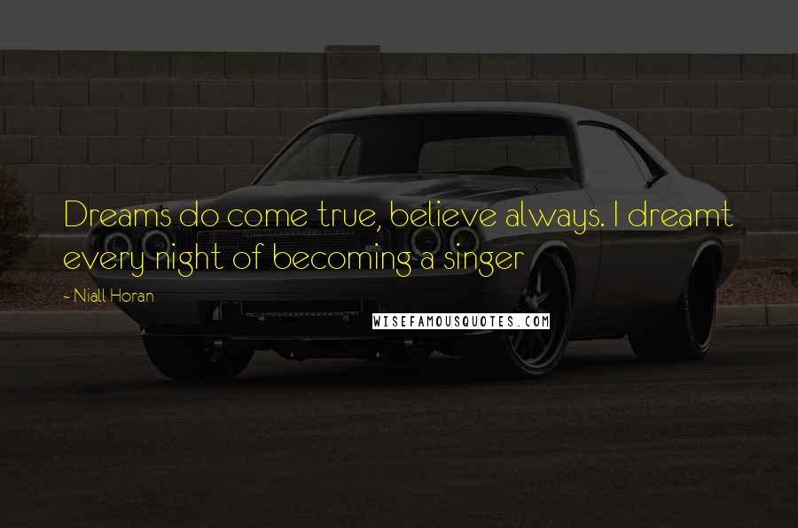 Niall Horan Quotes: Dreams do come true, believe always. I dreamt every night of becoming a singer