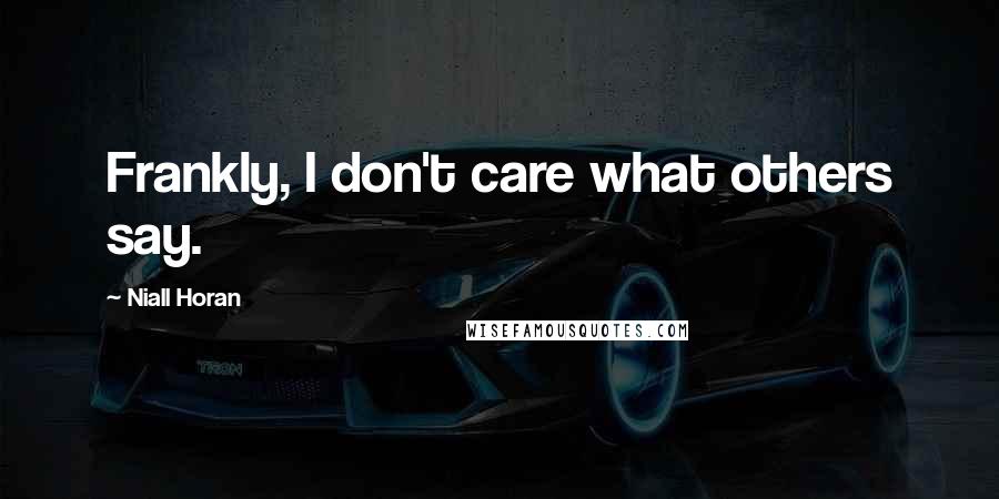 Niall Horan Quotes: Frankly, I don't care what others say.