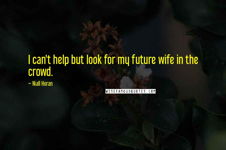Niall Horan Quotes: I can't help but look for my future wife in the crowd.
