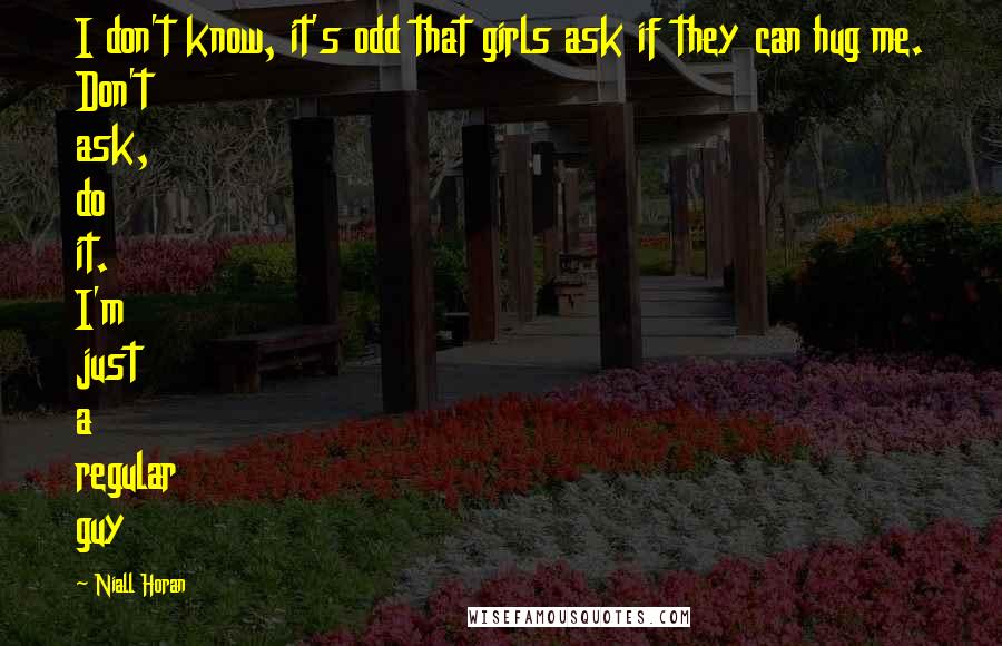 Niall Horan Quotes: I don't know, it's odd that girls ask if they can hug me. Don't ask, do it. I'm just a regular guy
